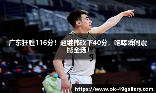广东狂胜116分!赵继伟砍下40分,咆哮瞬间震撼全场!
