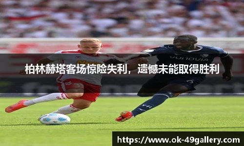 柏林赫塔客场惊险失利,遗憾未能取得胜利