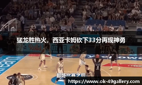 猛龙胜热火,西亚卡姆砍下33分再现神勇