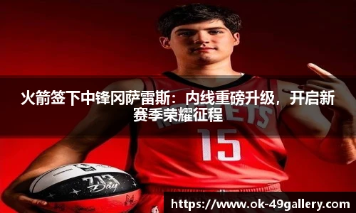 火箭签下中锋冈萨雷斯:内线重磅升级,开启新赛季荣耀征程